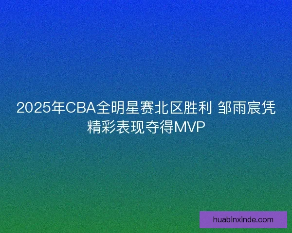 2025年CBA全明星赛北区胜利 邹雨宸凭精彩表现夺得MVP