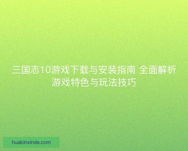三国志10游戏下载与安装指南 全面解析游戏特色与玩法技巧