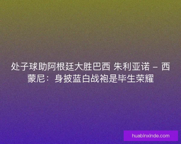 处子球助阿根廷大胜巴西 朱利亚诺 - 西蒙尼：身披蓝白战袍是毕生荣耀