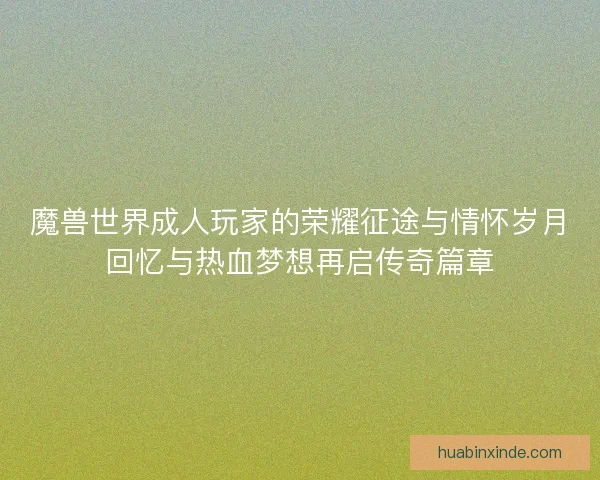 魔兽世界成人玩家的荣耀征途与情怀岁月回忆与热血梦想再启传奇篇章