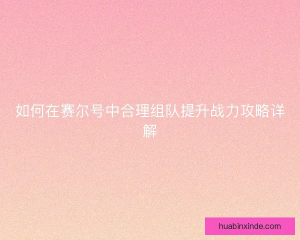 如何在赛尔号中合理组队提升战力攻略详解