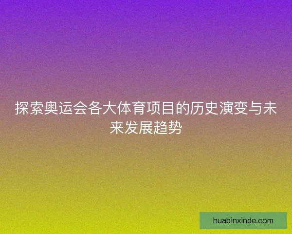 探索奥运会各大体育项目的历史演变与未来发展趋势