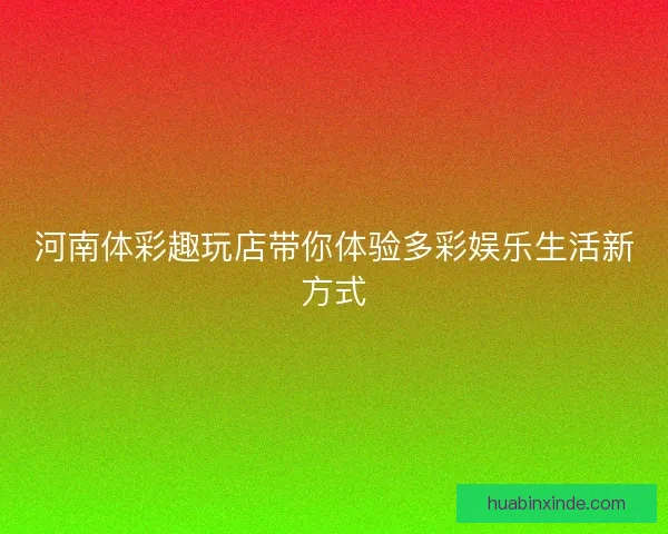 河南体彩趣玩店带你体验多彩娱乐生活新方式