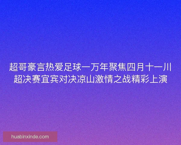 超哥豪言热爱足球一万年聚焦四月十一川超决赛宜宾对决凉山激情之战精彩上演