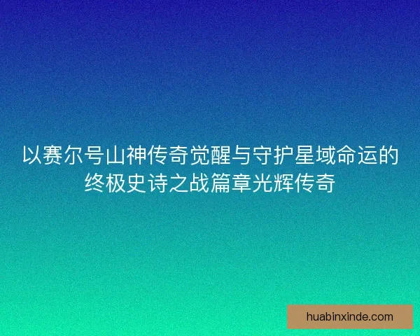 以赛尔号山神传奇觉醒与守护星域命运的终极史诗之战篇章光辉传奇