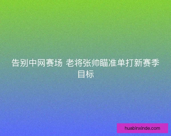 告别中网赛场 老将张帅瞄准单打新赛季目标