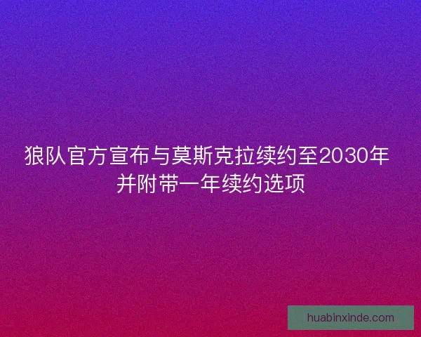 狼队官方宣布与莫斯克拉续约至2030年 并附带一年续约选项
