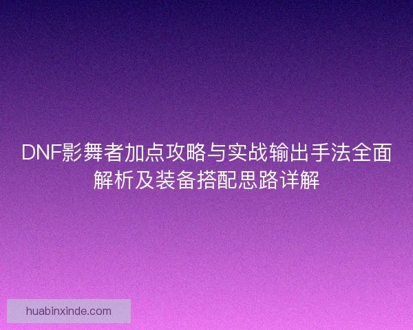 DNF影舞者加点攻略与实战输出手法全面解析及装备搭配思路详解