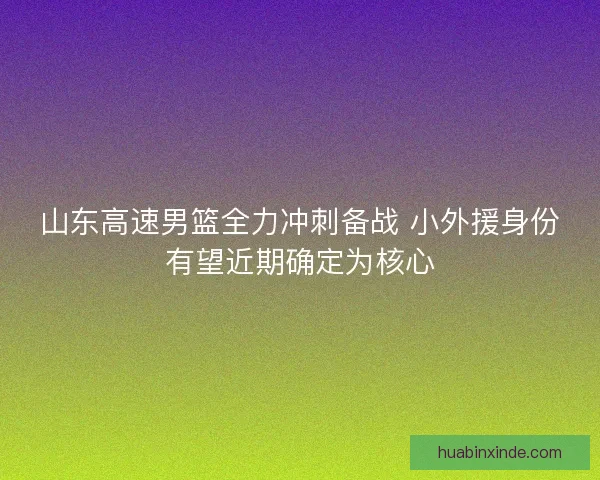 山东高速男篮全力冲刺备战 小外援身份有望近期确定为核心